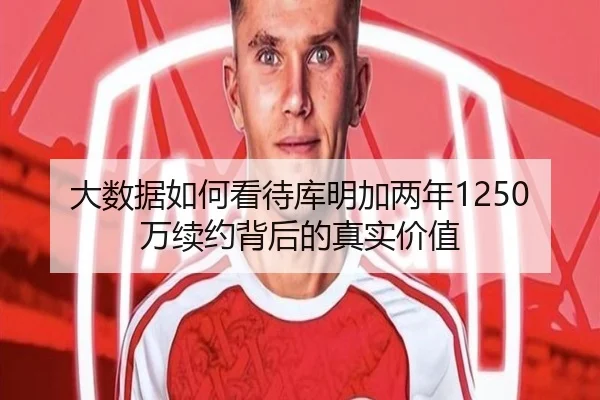 大数据如何看待库明加两年1250万续约背后的真实价值